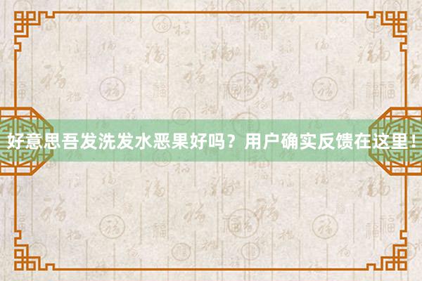 好意思吾发洗发水恶果好吗？用户确实反馈在这里！